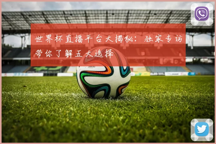 世界杯直播平台大揭秘:独家专访带你了解五大选择