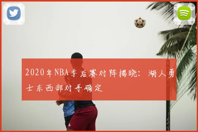 2020年NBA季后赛对阵揭晓:湖人勇士东西部对手确定