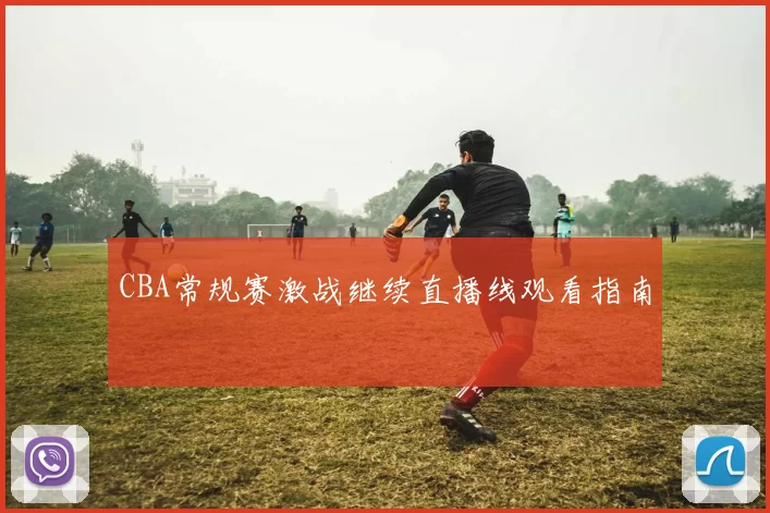 CBA常规赛激战继续直播线观看指南