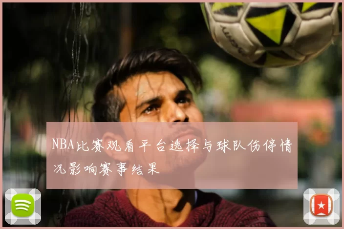 NBA比赛观看平台选择与球队伤停情况影响赛事结果