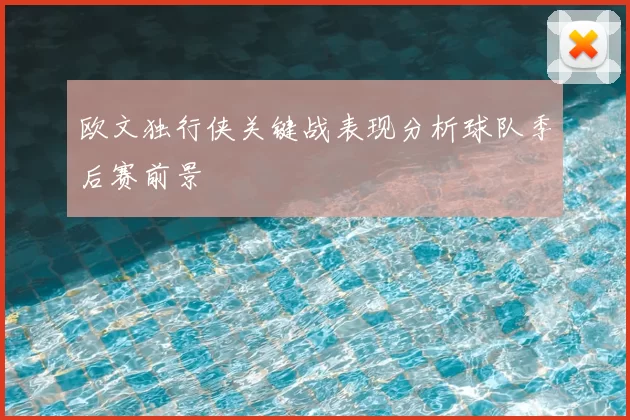 欧文独行侠关键战表现分析球队季后赛前景