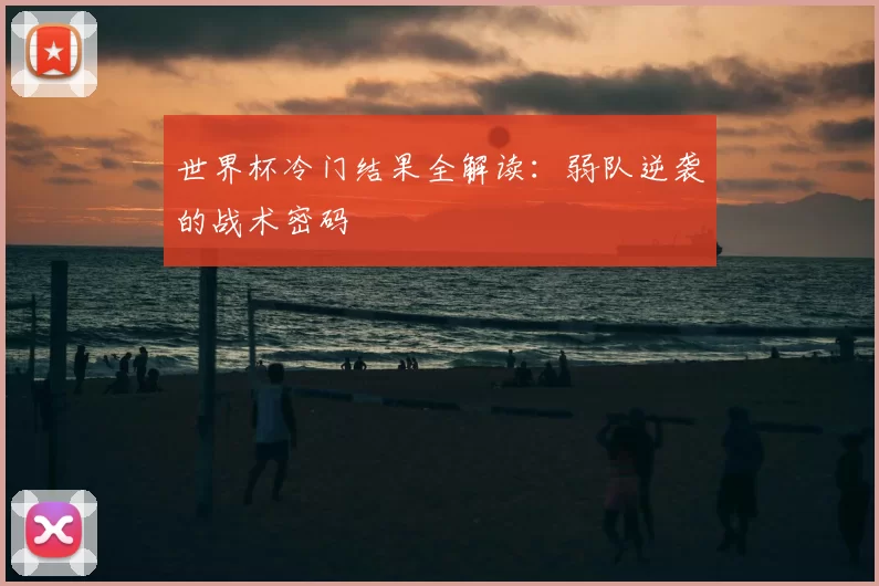 世界杯冷门结果全解读:弱队逆袭的战术密码