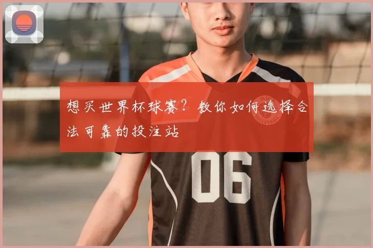 想买世界杯球赛?教你如何选择合法可靠的投注站