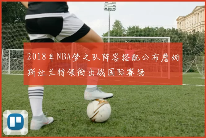 2018年NBA梦之队阵容搭配公布詹姆斯杜兰特领衔出战国际赛场