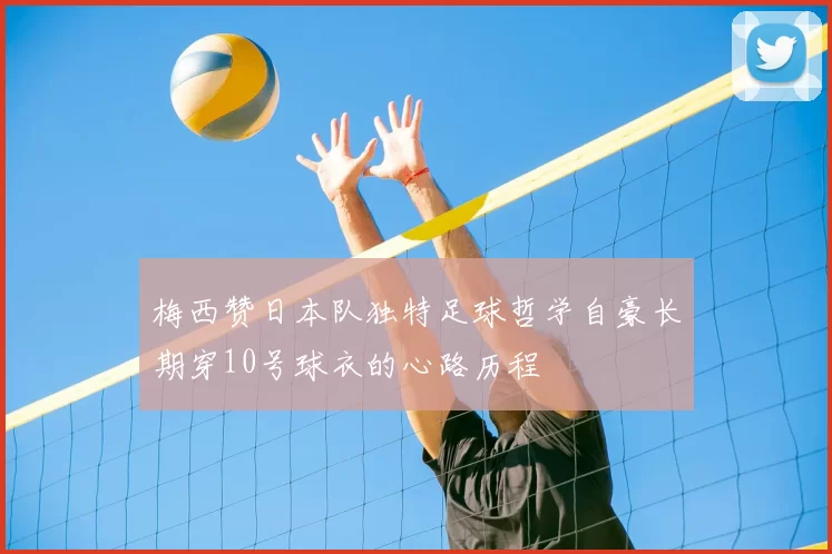 梅西赞日本队独特足球哲学自豪长期穿10号球衣的心路历程