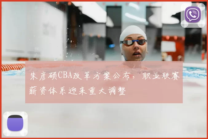 朱彦硕CBA改革方案公布,职业联赛薪资体系迎来重大调整