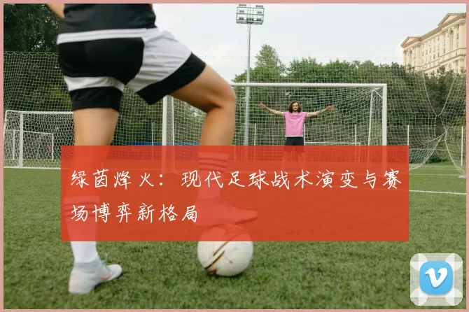 绿茵烽火:现代足球战术演变与赛场博弈新格局