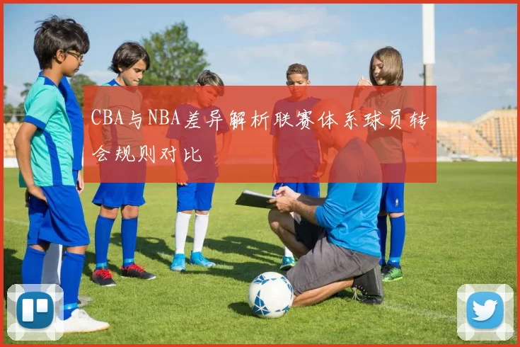 CBA与NBA差异解析联赛体系球员转会规则对比