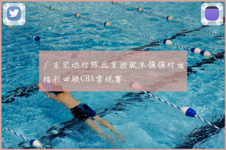 广东宏远对阵北京控股末强强对话精彩回顾CBA常规赛