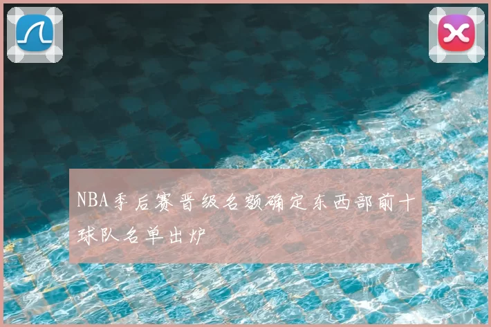 NBA季后赛晋级名额确定东西部前十球队名单出炉