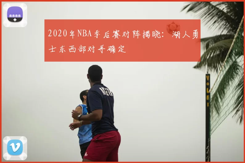 2020年NBA季后赛对阵揭晓：湖人勇士东西部对手确定