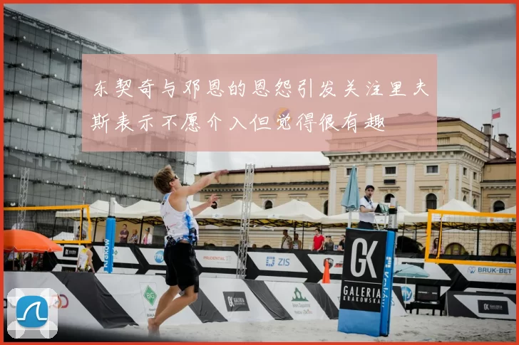 东契奇与邓恩的恩怨引发关注里夫斯表示不愿介入但觉得很有趣