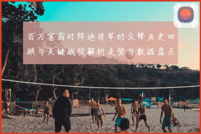 百万富翁对阵迪将军的交锋历史回顾与关键战役解析走势与数据盘点