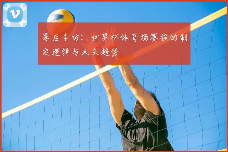 幕后专访：世界杯体育场赛程的制定逻辑与未来趋势