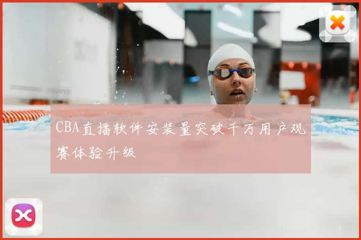 CBA直播软件安装量突破千万用户观赛体验升级