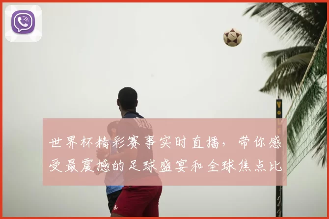 世界杯精彩赛事实时直播,带你感受最震撼的足球盛宴和全球焦点比赛直播!