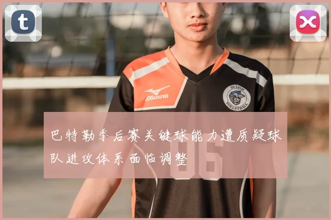 巴特勒季后赛关键球能力遭质疑球队进攻体系面临调整