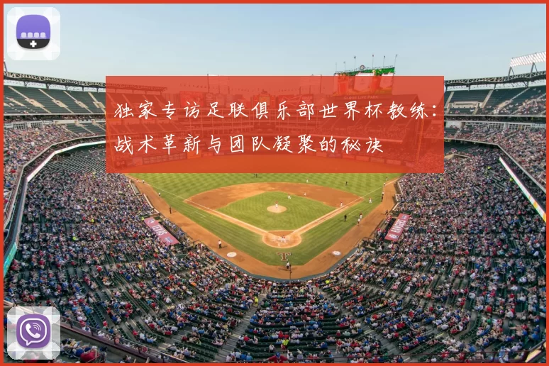 独家专访足联俱乐部世界杯教练:战术革新与团队凝聚的秘诀