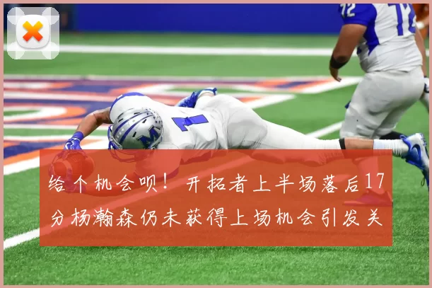 给个机会呗!开拓者上半场落后17分杨瀚森仍未获得上场机会引发关注