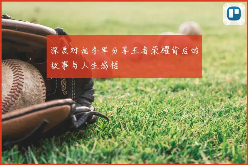 深度对话李军分享王者荣耀背后的故事与人生感悟