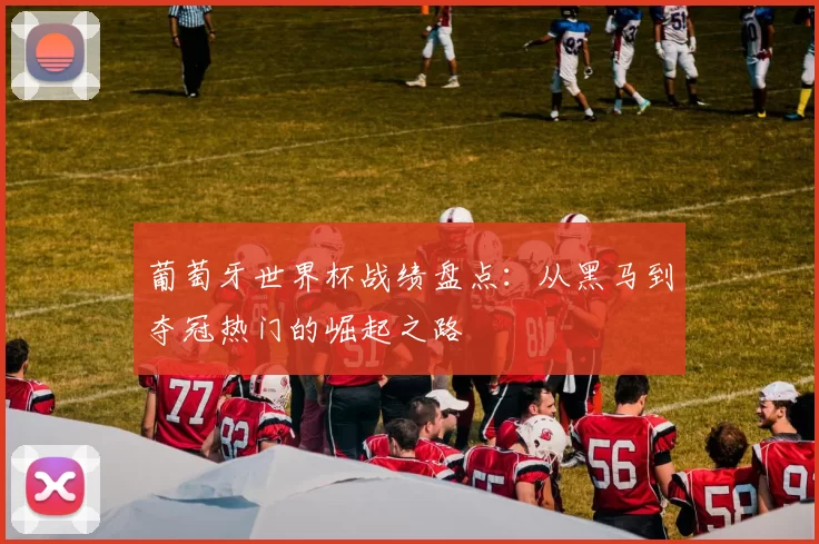 葡萄牙世界杯战绩盘点:从黑马到夺冠热门的崛起之路