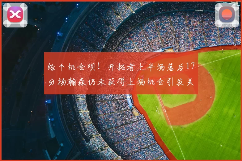 给个机会呗！开拓者上半场落后17分杨瀚森仍未获得上场机会引发关注