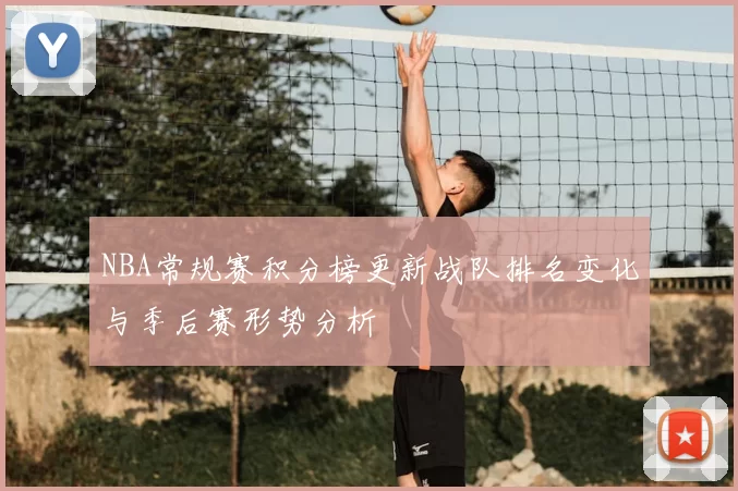 NBA常规赛积分榜更新战队排名变化与季后赛形势分析