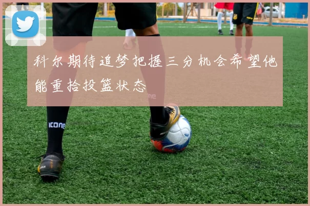 科尔期待追梦把握三分机会希望他能重拾投篮状态
