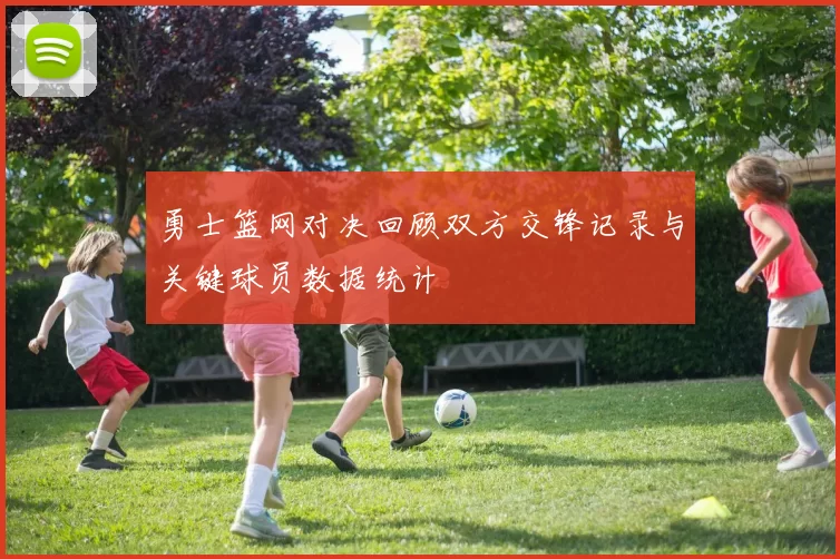 勇士篮网对决回顾双方交锋记录与关键球员数据统计