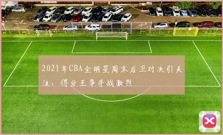 2021年CBA全明星周末后卫对决引关注,得分王争夺战激烈