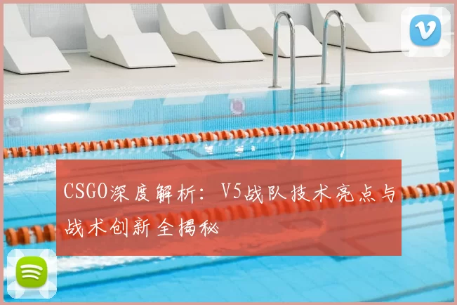 CSGO深度解析:V5战队技术亮点与战术创新全揭秘