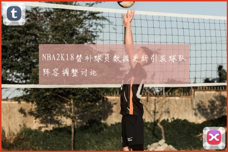 NBA2K18替补球员数据更新引发球队阵容调整讨论