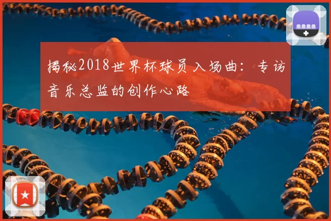 揭秘2018世界杯球员入场曲:专访音乐总监的创作心路