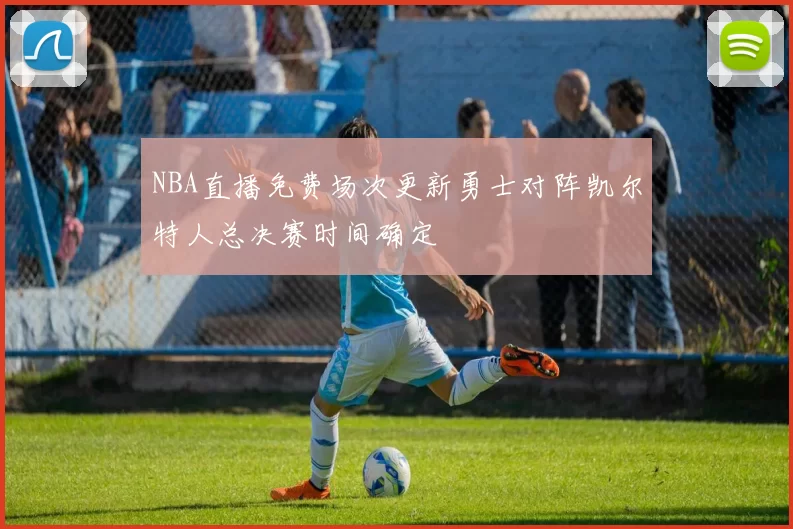 NBA直播免费场次更新勇士对阵凯尔特人总决赛时间确定