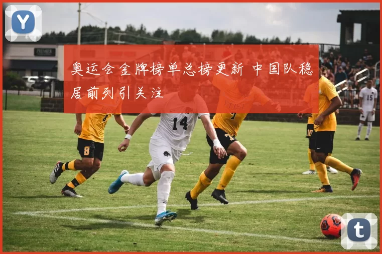 奥运会金牌榜单总榜更新 中国队稳居前列引关注