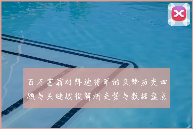 百万富翁对阵迪将军的交锋历史回顾与关键战役解析走势与数据盘点