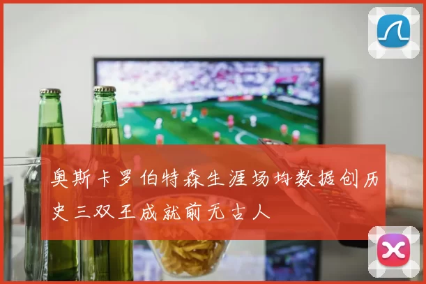 奥斯卡罗伯特森生涯场均数据创历史三双王成就前无古人