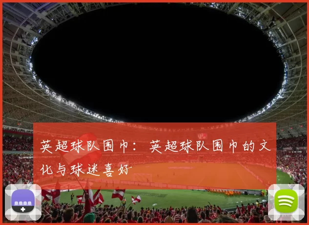 英超球队围巾:英超球队围巾的文化与球迷喜好