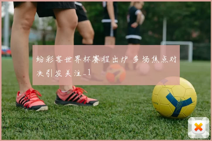 纷彩客世界杯赛程出炉 多场焦点对决引发关注_1