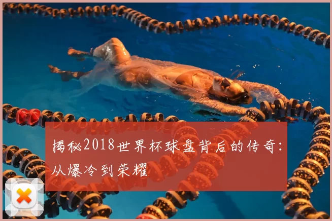 揭秘2018世界杯球盘背后的传奇:从爆冷到荣耀