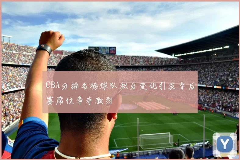 CBA分排名榜球队积分变化引发季后赛席位争夺激烈