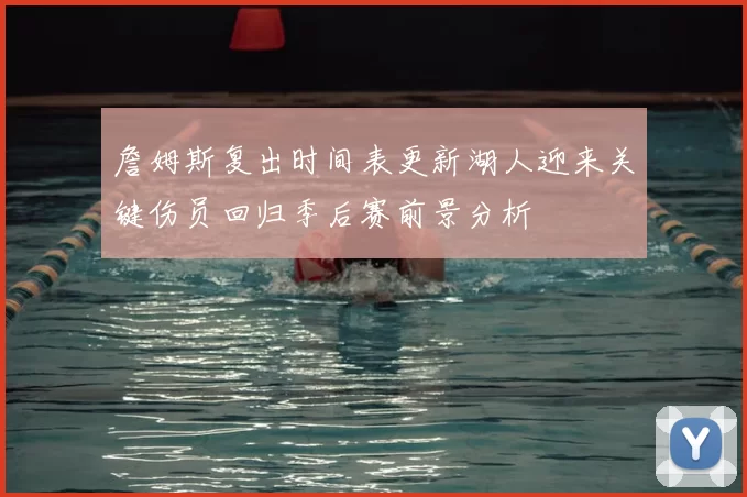 詹姆斯复出时间表更新湖人迎来关键伤员回归季后赛前景分析