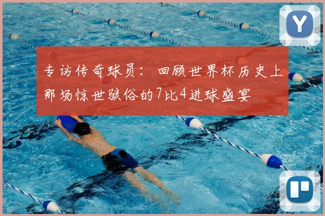 专访传奇球员：回顾世界杯历史上那场惊世骇俗的7比4进球盛宴