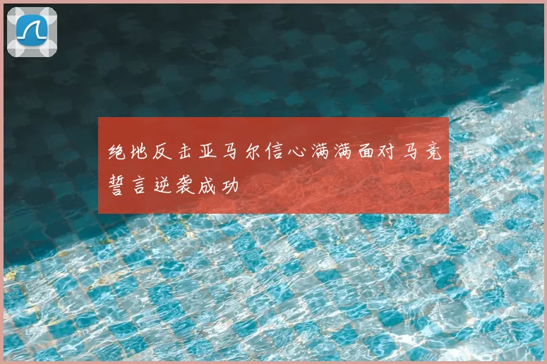 绝地反击亚马尔信心满满面对马竞誓言逆袭成功
