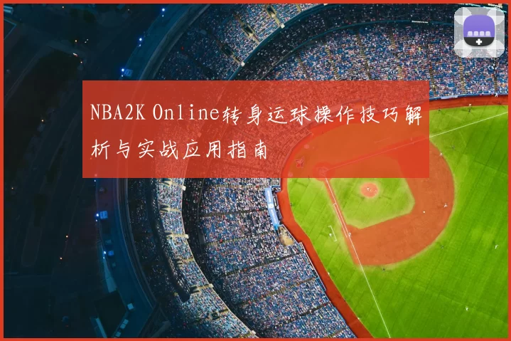 NBA2K Online转身运球操作技巧解析与实战应用指南