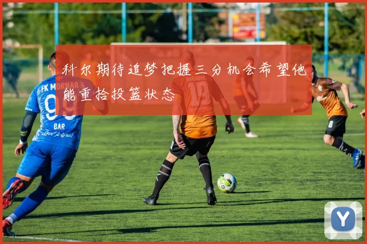 科尔期待追梦把握三分机会希望他能重拾投篮状态