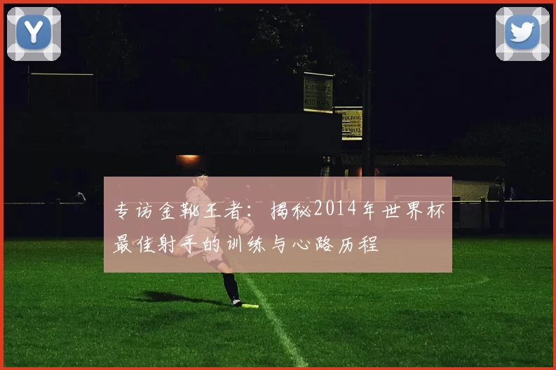 专访金靴王者:揭秘2014年世界杯最佳射手的训练与心路历程