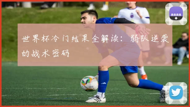 世界杯冷门结果全解读:弱队逆袭的战术密码