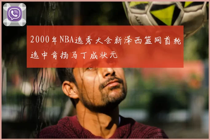 2000年NBA选秀大会新泽西篮网首轮选中肯扬马丁成状元
