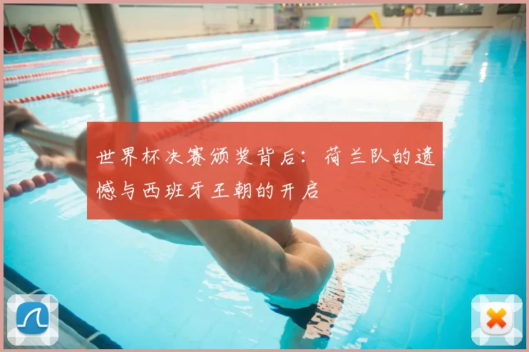 世界杯决赛颁奖背后：荷兰队的遗憾与西班牙王朝的开启